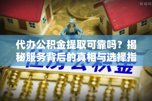 平泉代办公积金提取可靠吗？揭秘服务背后的真相与选择指南