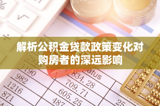 平泉解析公积金贷款政策变化对购房者的深远影响