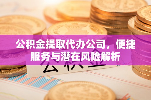 平泉公积金提取代办公司，便捷服务与潜在风险解析