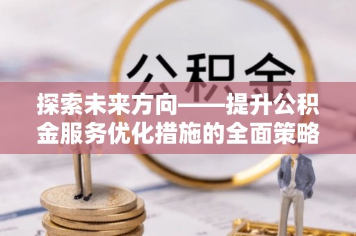 平泉探索未来方向——提升公积金服务优化措施的全面策略