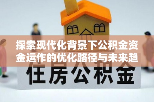 平泉探索现代化背景下公积金资金运作的优化路径与未来趋势