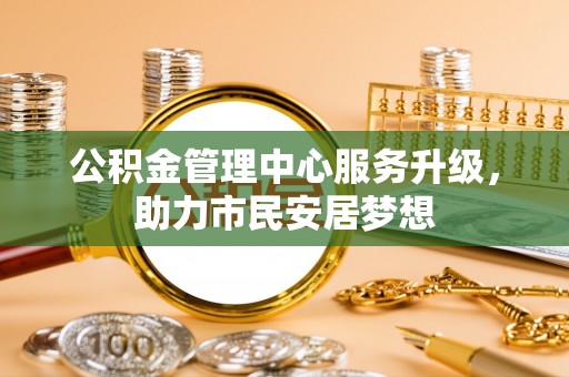 平泉公积金管理中心服务升级，助力市民安居梦想