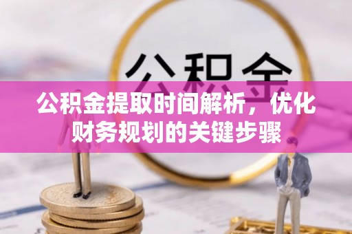 平泉公积金提取时间解析，优化财务规划的关键步骤