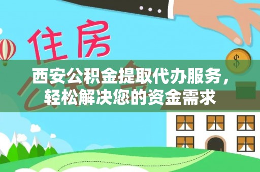平泉西安公积金提取代办服务，轻松解决您的资金需求