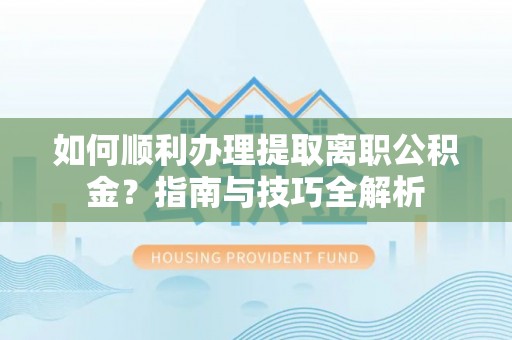 平泉如何顺利办理提取离职公积金？指南与技巧全解析