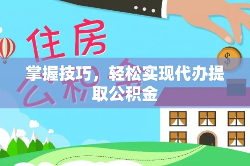 平泉掌握技巧，轻松实现代办提取公积金