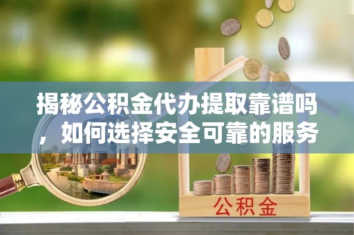 平泉揭秘公积金代办提取靠谱吗，如何选择安全可靠的服务？