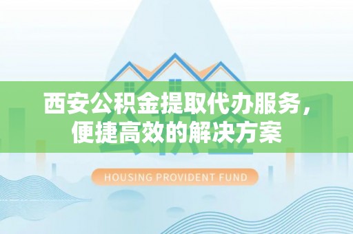 平泉西安公积金提取代办服务，便捷高效的解决方案