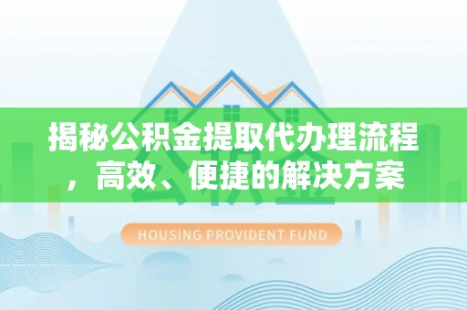 平泉揭秘公积金提取代办理流程，高效、便捷的解决方案