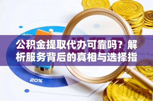 平泉公积金提取代办可靠吗？解析服务背后的真相与选择指南