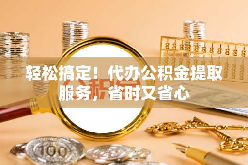平泉轻松搞定！代办公积金提取服务，省时又省心