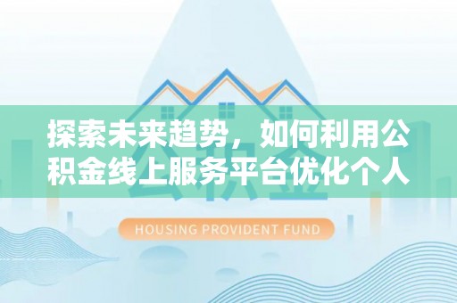 平泉探索未来趋势，如何利用公积金线上服务平台优化个人财务管理