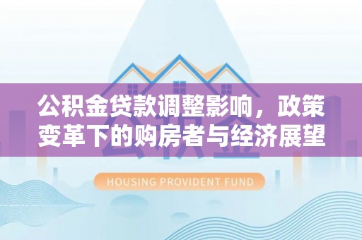 平泉公积金贷款调整影响，政策变革下的购房者与经济展望