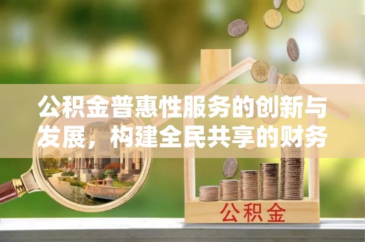 平泉公积金普惠性服务的创新与发展，构建全民共享的财务未来