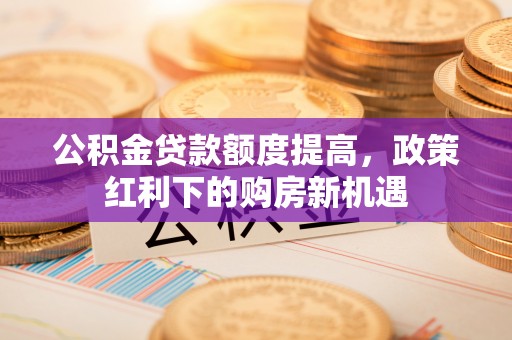 平泉公积金贷款额度提高，政策红利下的购房新机遇