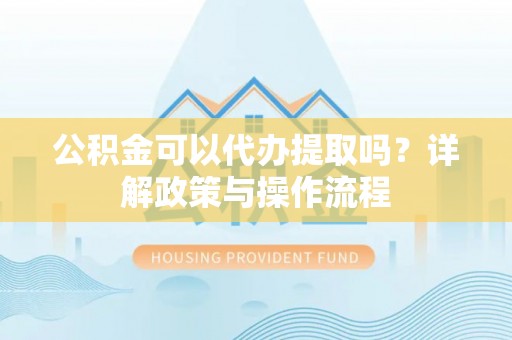 平泉公积金可以代办提取吗？详解政策与操作流程