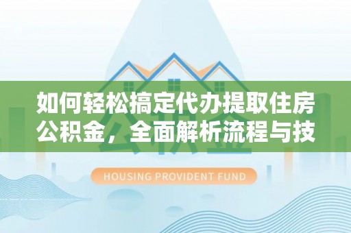 平泉如何轻松搞定代办提取住房公积金，全面解析流程与技巧