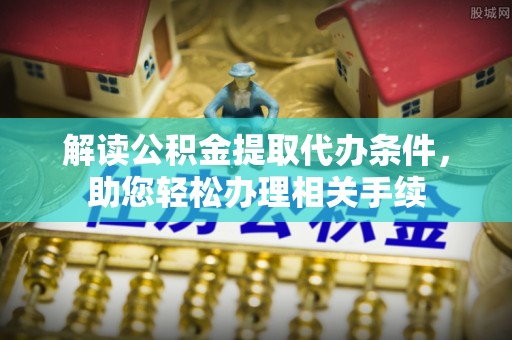 平泉解读公积金提取代办条件，助您轻松办理相关手续