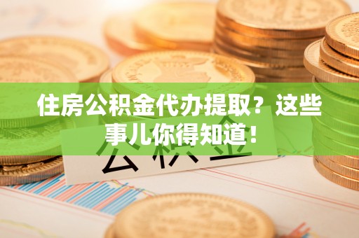 平泉住房公积金代办提取？这些事儿你得知道！