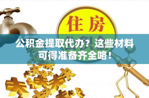 平泉公积金提取代办？这些材料可得准备齐全咯！
