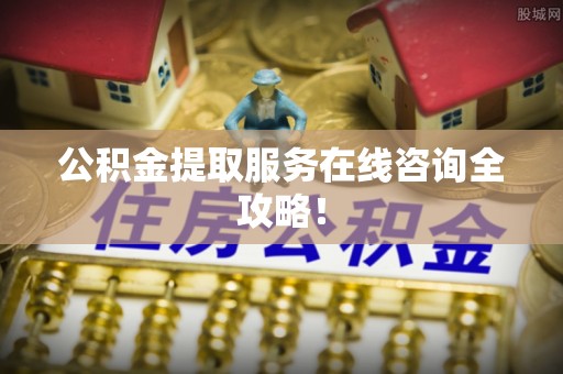 平泉公积金提取服务在线咨询全攻略！