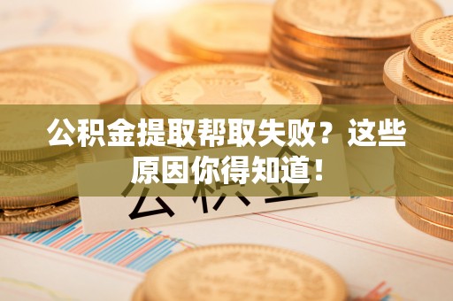 平泉公积金提取帮取失败？这些原因你得知道！