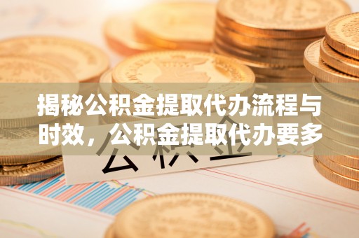 平泉揭秘公积金提取代办流程与时效，公积金提取代办要多久不再神秘