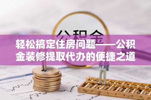 平泉轻松搞定住房问题——公积金装修提取代办的便捷之道