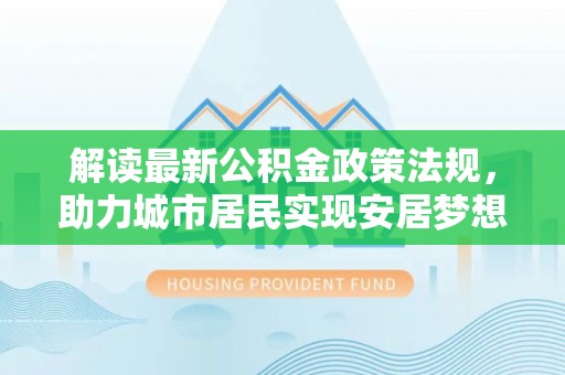 平泉解读最新公积金政策法规，助力城市居民实现安居梦想