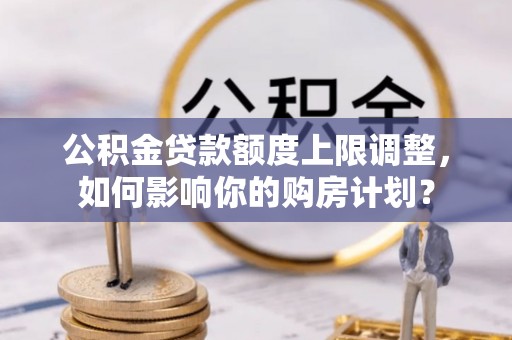 平泉公积金贷款额度上限调整，如何影响你的购房计划？