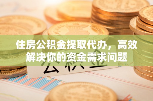 平泉住房公积金提取代办，高效解决你的资金需求问题