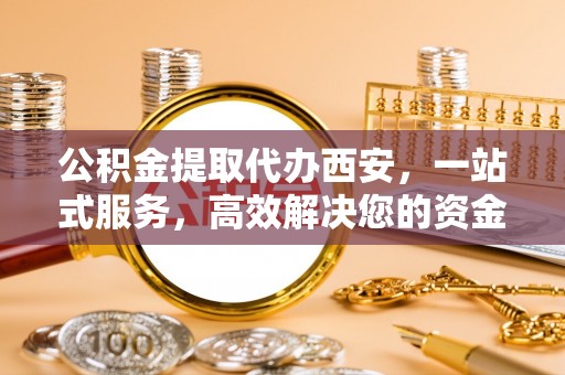 平泉公积金提取代办西安，一站式服务，高效解决您的资金需求