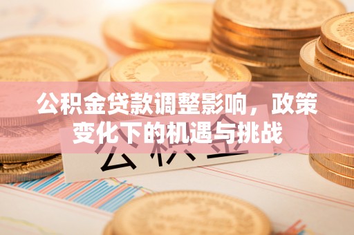 平泉公积金贷款调整影响，政策变化下的机遇与挑战