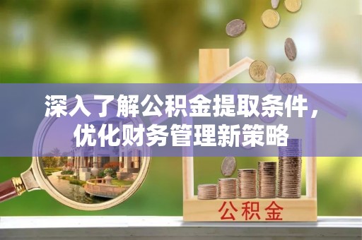 平泉深入了解公积金提取条件，优化财务管理新策略