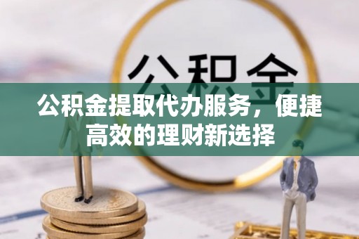 平泉公积金提取代办服务，便捷高效的理财新选择