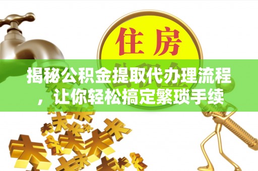 平泉揭秘公积金提取代办理流程，让你轻松搞定繁琐手续