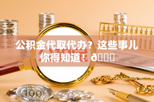 平泉公积金代取代办？这些事儿你得知道！😎