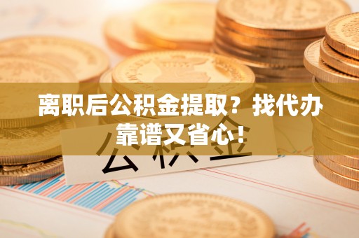 平泉离职后公积金提取？找代办靠谱又省心！