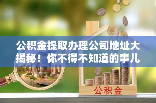 平泉公积金提取办理公司地址大揭秘！你不得不知道的事儿