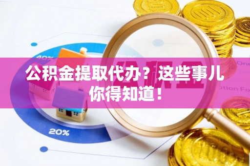 平泉公积金提取代办？这些事儿你得知道！