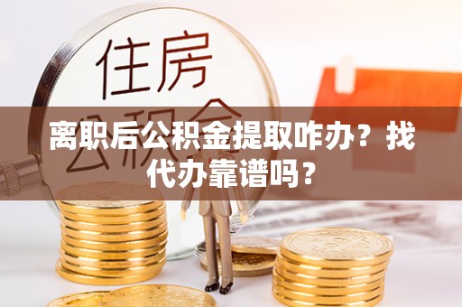 平泉离职后公积金提取咋办？找代办靠谱吗？