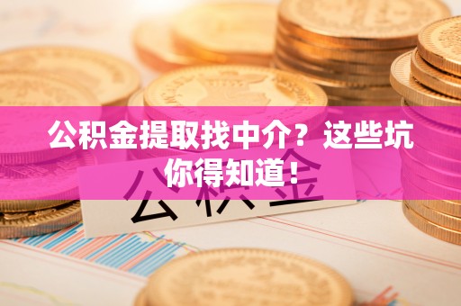 平泉公积金提取找中介？这些坑你得知道！