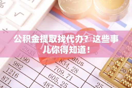 平泉公积金提取找代办？这些事儿你得知道！