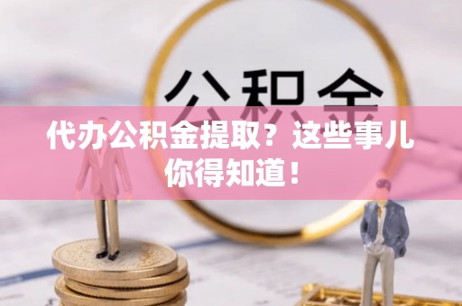 平泉代办公积金提取？这些事儿你得知道！