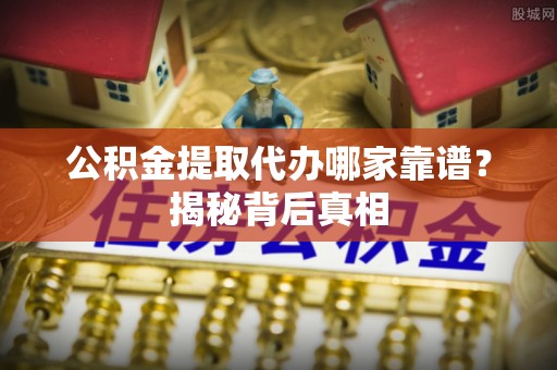 平泉公积金提取代办哪家靠谱？揭秘背后真相