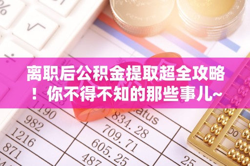 平泉离职后公积金提取超全攻略！你不得不知的那些事儿~