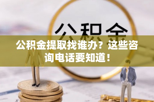 平泉公积金提取找谁办？这些咨询电话要知道！
