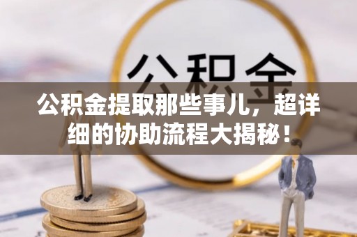 平泉公积金提取那些事儿，超详细的协助流程大揭秘！