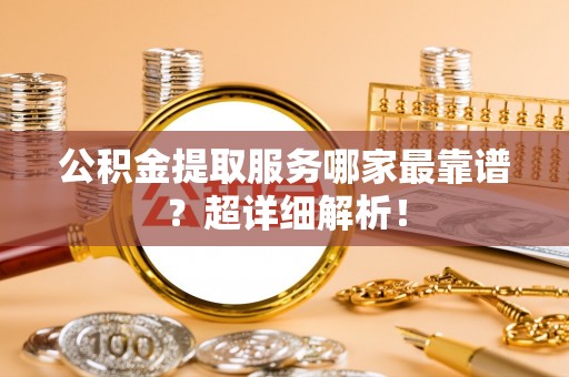 平泉公积金提取服务哪家最靠谱？超详细解析！