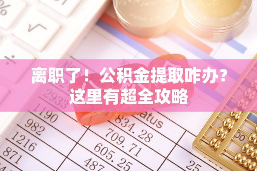 平泉离职了！公积金提取咋办？这里有超全攻略